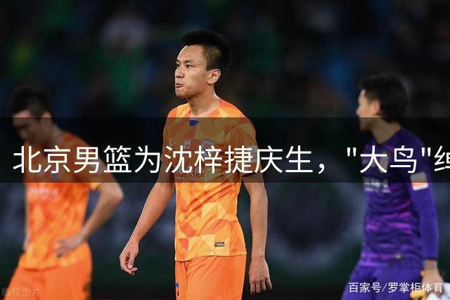 北京男篮为沈梓捷庆生，"大鸟"绰号背后故事引人关注